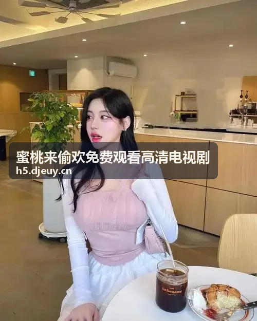 蜜桃来偷欢免费观看高清电视剧 纯净极简沉浸模式